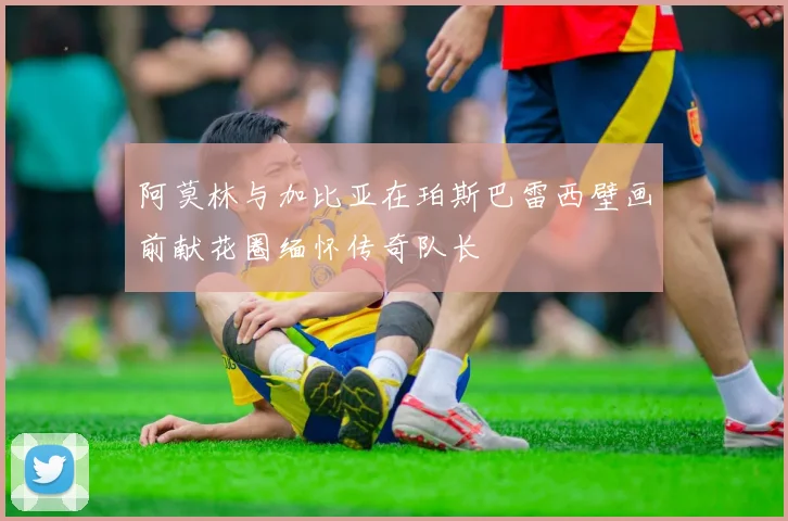 阿莫林与加比亚在珀斯巴雷西壁画前献花圈缅怀传奇队长