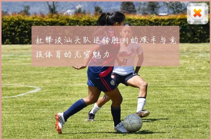 杜锋谈汕头队逆转胜利的艰辛与竞技体育的无穷魅力