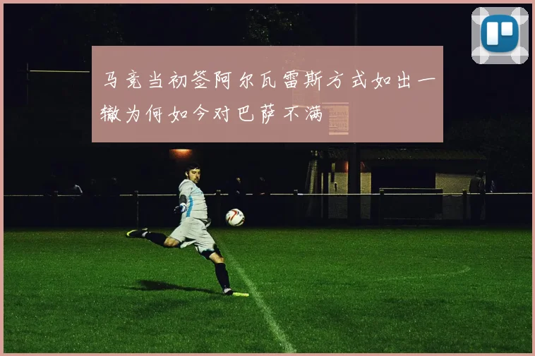 马竞当初签阿尔瓦雷斯方式如出一辙为何如今对巴萨不满