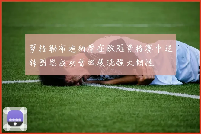 萨格勒布迪纳摩在欧冠资格赛中逆转图恩成功晋级展现强大韧性