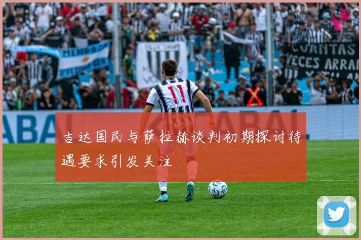 吉达国民与萨拉赫谈判初期探讨待遇要求引发关注
