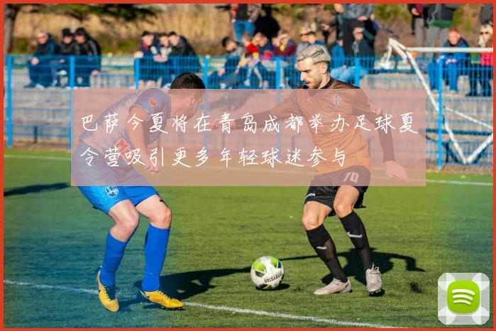 巴萨今夏将在青岛成都举办足球夏令营吸引更多年轻球迷参与