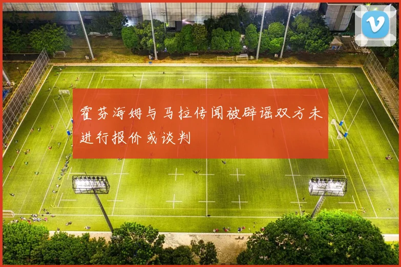 霍芬海姆与马拉传闻被辟谣双方未进行报价或谈判