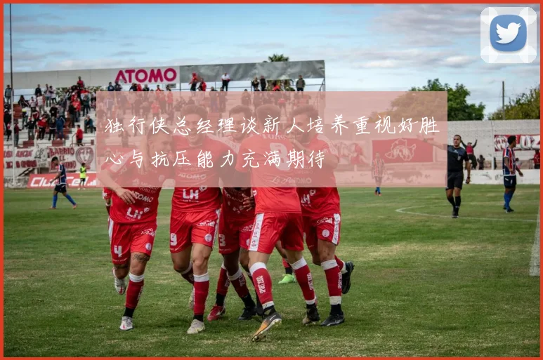 独行侠总经理谈新人培养重视好胜心与抗压能力充满期待