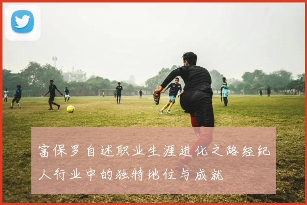 富保罗自述职业生涯进化之路经纪人行业中的独特地位与成就