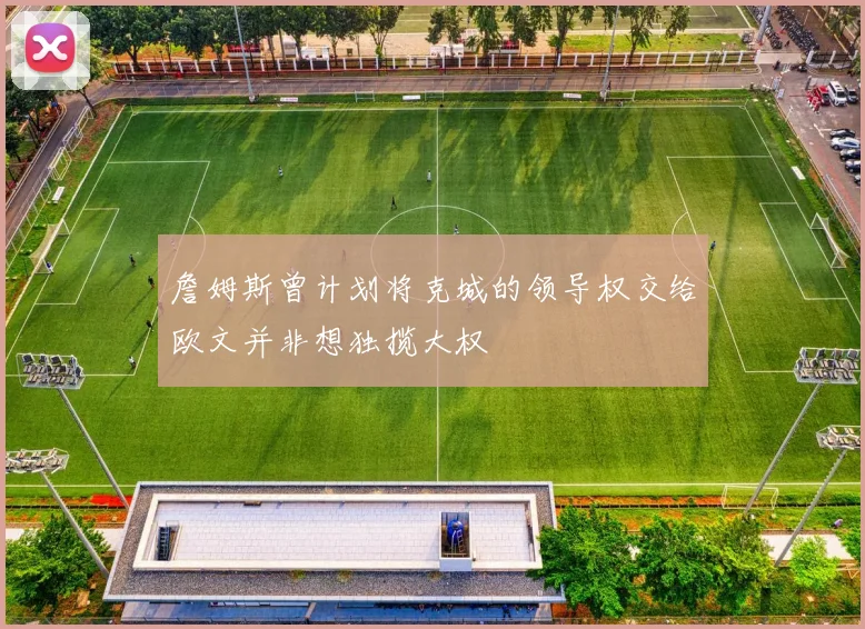 詹姆斯曾计划将克城的领导权交给欧文并非想独揽大权
