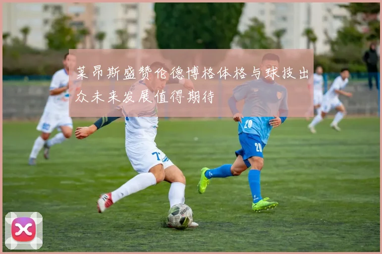 莱昂斯盛赞伦德博格体格与球技出众未来发展值得期待