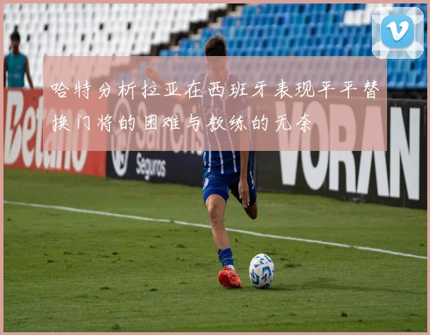 哈特分析拉亚在西班牙表现平平替换门将的困难与教练的无奈