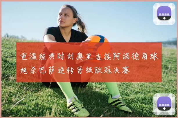 重温经典时刻奥里吉接阿诺德角球绝杀巴萨逆转晋级欧冠决赛