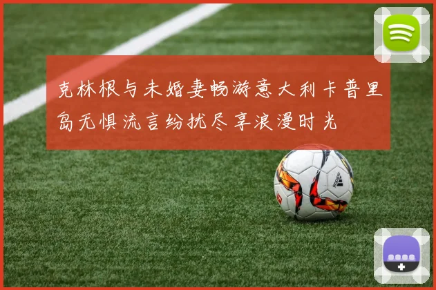 克林根与未婚妻畅游意大利卡普里岛无惧流言纷扰尽享浪漫时光