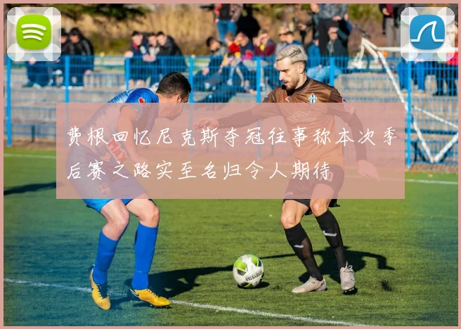 费根回忆尼克斯夺冠往事称本次季后赛之路实至名归令人期待