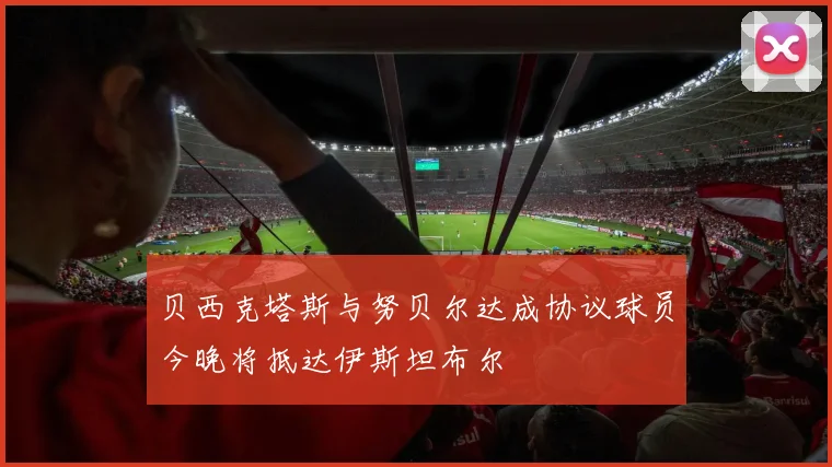 贝西克塔斯与努贝尔达成协议球员今晚将抵达伊斯坦布尔