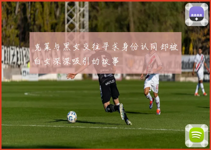 克莱与黑女交往寻求身份认同却被白女深深吸引的故事