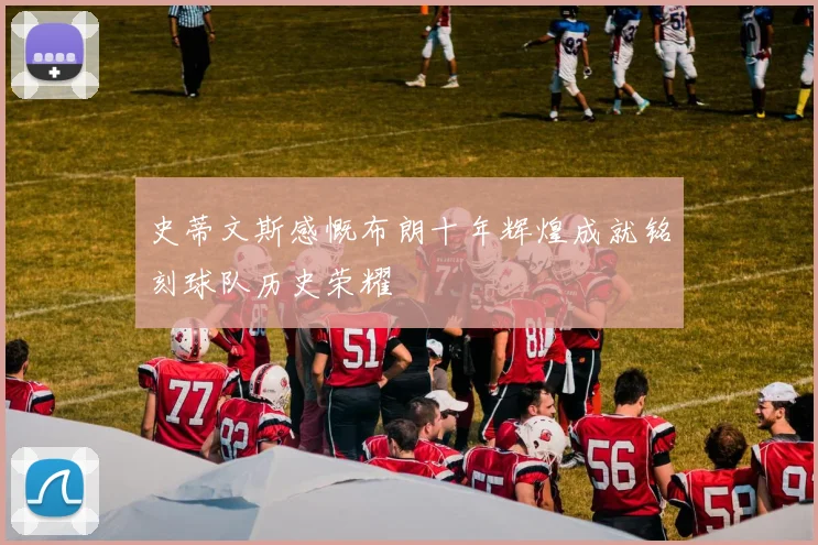 史蒂文斯感慨布朗十年辉煌成就铭刻球队历史荣耀