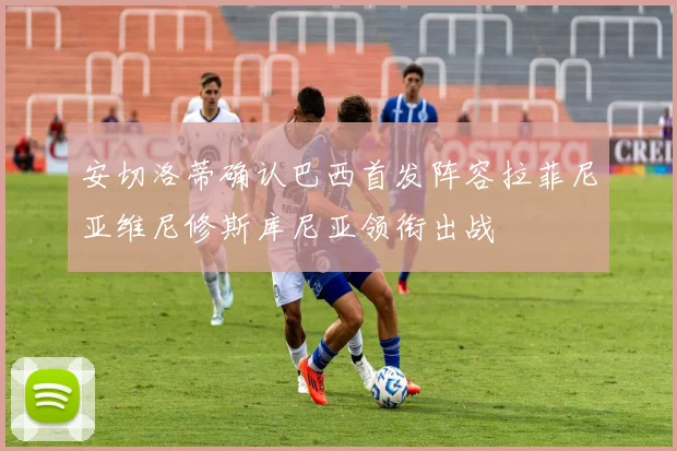 安切洛蒂确认巴西首发阵容拉菲尼亚维尼修斯库尼亚领衔出战