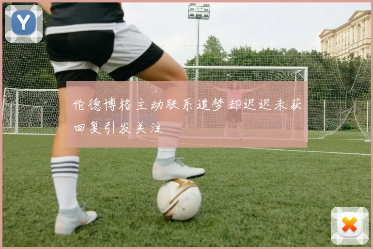 伦德博格主动联系追梦却迟迟未获回复引发关注