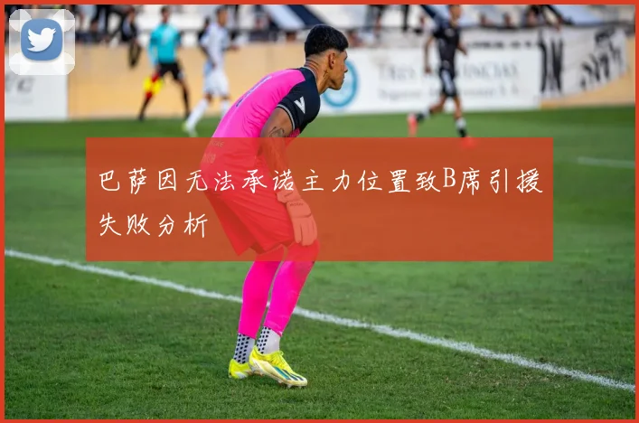 巴萨因无法承诺主力位置致B席引援失败分析