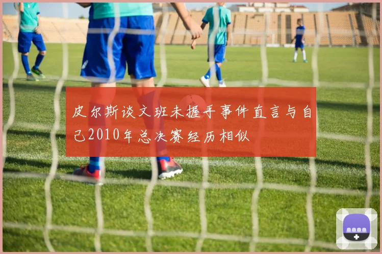 皮尔斯谈文班未握手事件直言与自己2010年总决赛经历相似
