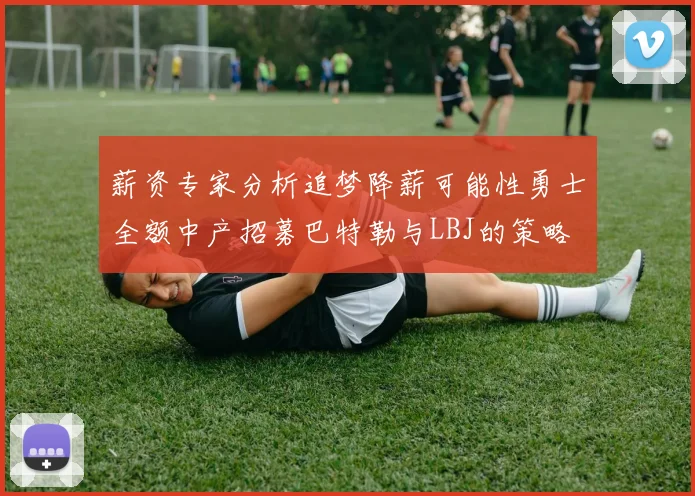 薪资专家分析追梦降薪可能性勇士全额中产招募巴特勒与LBJ的策略