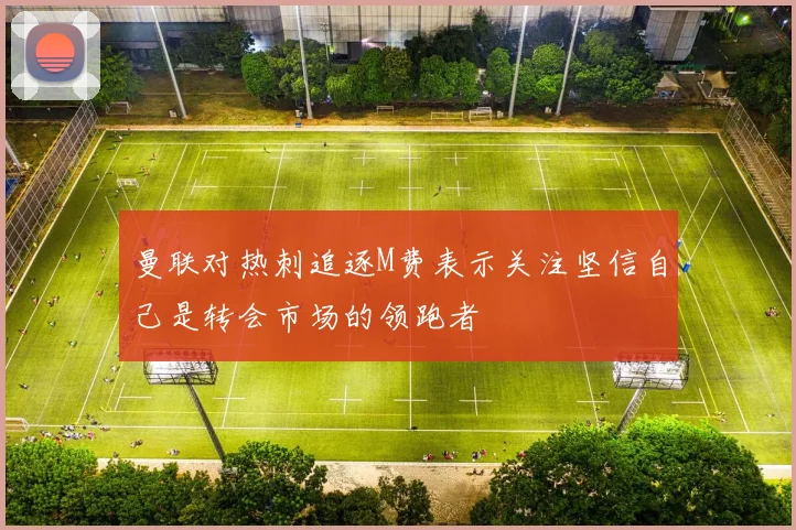 曼联对热刺追逐M费表示关注坚信自己是转会市场的领跑者