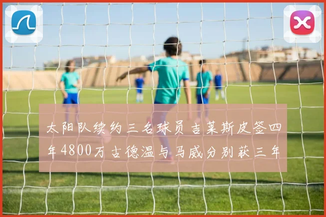 太阳队续约三名球员吉莱斯皮签四年4800万古德温与马威分别获三年合同