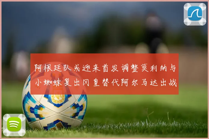 阿根廷队或迎来首发调整莫利纳与小蜘蛛复出冈皇替代阿尔马达出战
